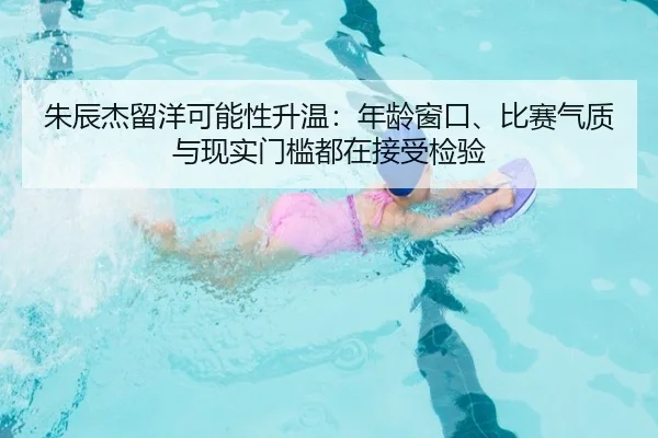 朱辰杰留洋可能性升温：年龄窗口、比赛气质与现实门槛都在接受检验
